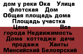 дом у реки Ока › Улица ­ флотская › Дом ­ 36 › Общая площадь дома ­ 60 › Площадь участка ­ 15 › Цена ­ 1 300 000 - Все города Недвижимость » Дома, коттеджи, дачи продажа   . Ханты-Мансийский,Белоярский г.